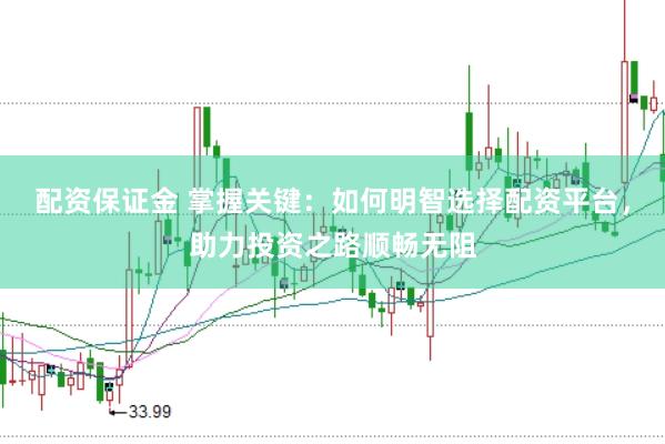 配资保证金 掌握关键：如何明智选择配资平台，助力投资之路顺畅无阻