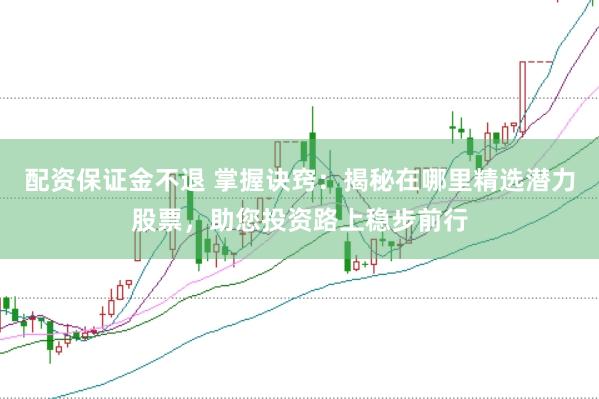 配资保证金不退 掌握诀窍：揭秘在哪里精选潜力股票，助您投资路上稳步前行