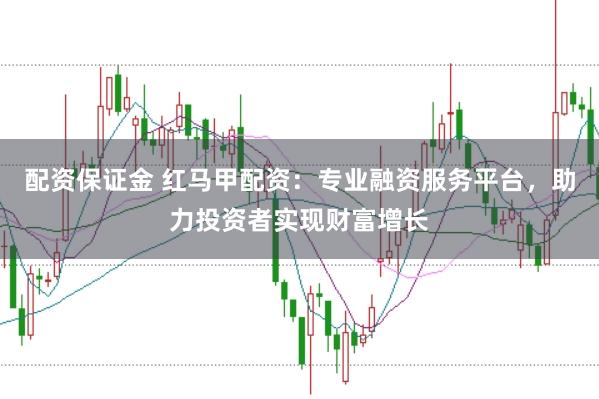 配资保证金 红马甲配资：专业融资服务平台，助力投资者实现财富增长