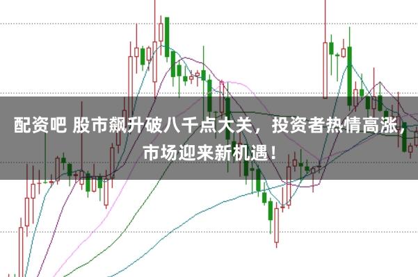 配资吧 股市飙升破八千点大关，投资者热情高涨，市场迎来新机遇！