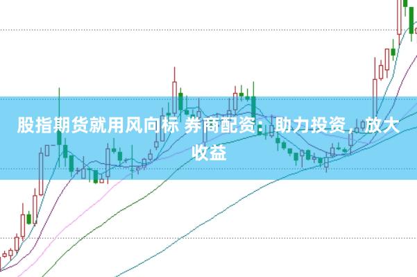 股指期货就用风向标 券商配资：助力投资，放大收益