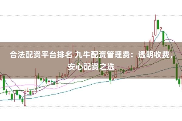 合法配资平台排名 九牛配资管理费：透明收费，安心配资之选