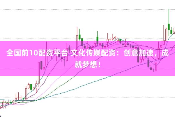 全国前10配资平台 文化传媒配资：创意加速，成就梦想！