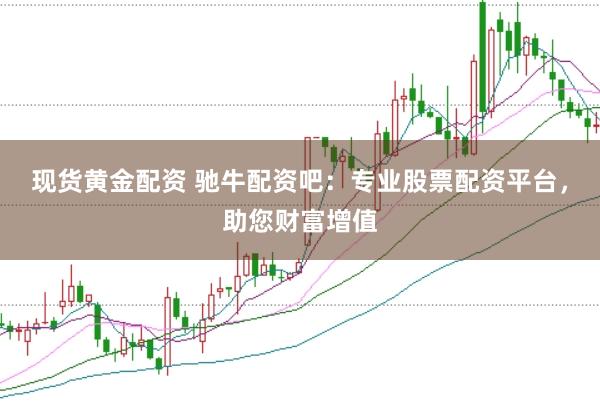 现货黄金配资 驰牛配资吧：专业股票配资平台，助您财富增值