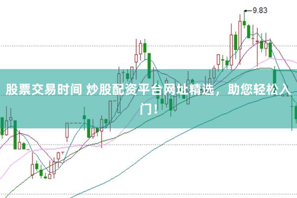 股票交易时间 炒股配资平台网址精选，助您轻松入门！