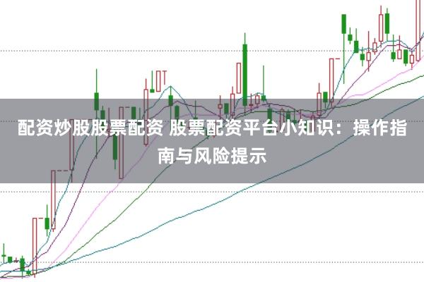 配资炒股股票配资 股票配资平台小知识：操作指南与风险提示