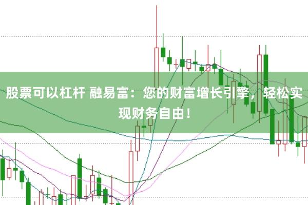 股票可以杠杆 融易富：您的财富增长引擎，轻松实现财务自由！