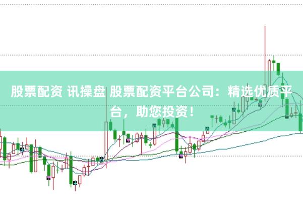 股票配资 讯操盘 股票配资平台公司：精选优质平台，助您投资！