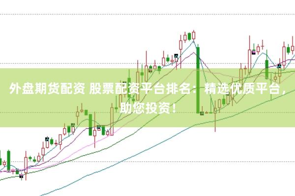 外盘期货配资 股票配资平台排名：精选优质平台，助您投资！