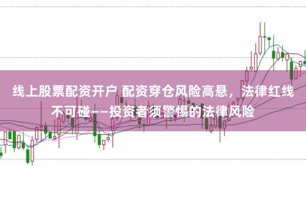 线上股票配资开户 配资穿仓风险高悬，法律红线不可碰——投资者须警惕的法律风险