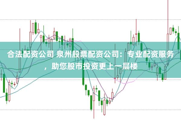 合法配资公司 泉州股票配资公司：专业配资服务，助您股市投资更上一层楼
