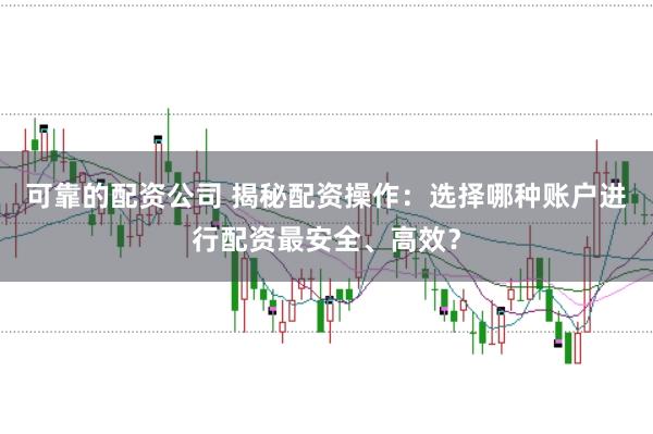 可靠的配资公司 揭秘配资操作：选择哪种账户进行配资最安全、高效？