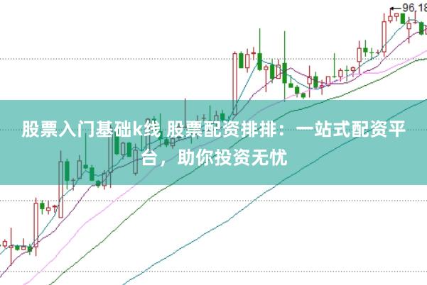 股票入门基础k线 股票配资排排：一站式配资平台，助你投资无忧