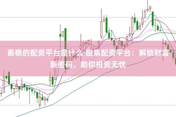 最稳的配资平台是什么 股票配资平台：解锁财富新密码，助你投资无忧