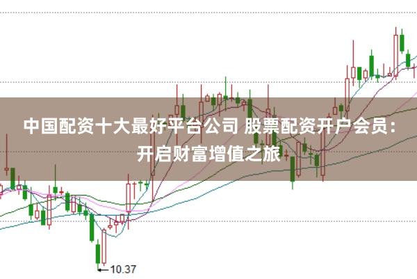中国配资十大最好平台公司 股票配资开户会员：开启财富增值之旅