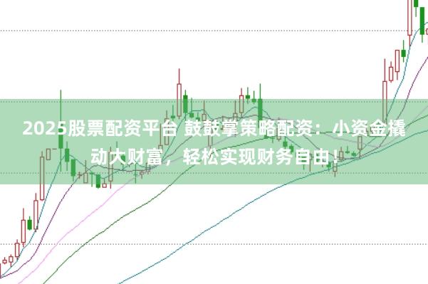 2025股票配资平台 鼓鼓掌策略配资：小资金撬动大财富，轻松实现财务自由！