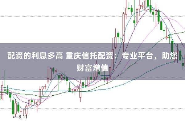 配资的利息多高 重庆信托配资：专业平台，助您财富增值
