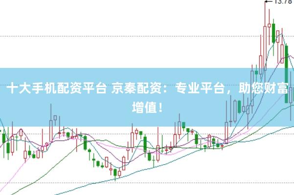 十大手机配资平台 京秦配资：专业平台，助您财富增值！