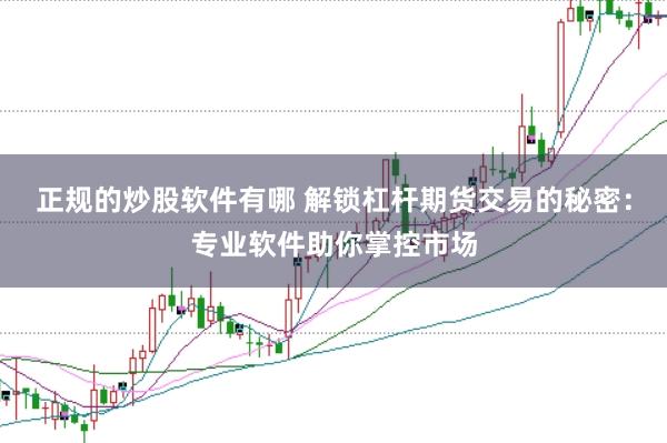 正规的炒股软件有哪 解锁杠杆期货交易的秘密：专业软件助你掌控市场