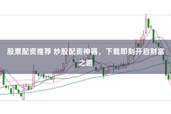 股票配资推荐 炒股配资神器，下载即刻开启财富之路