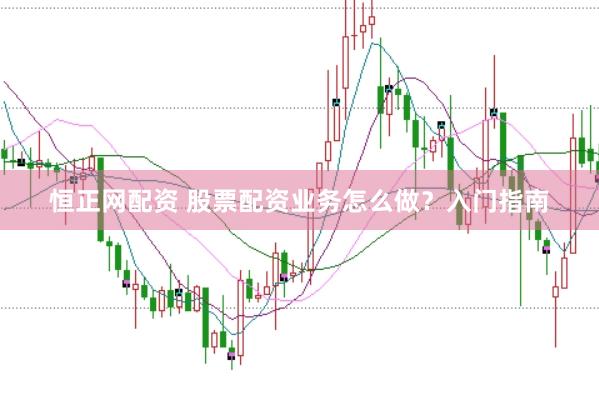恒正网配资 股票配资业务怎么做？入门指南