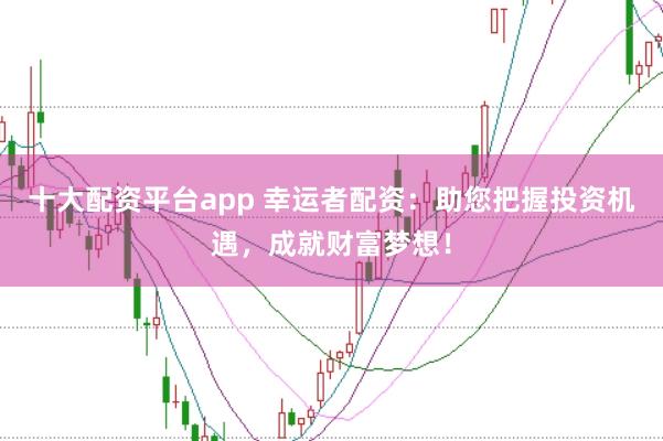 十大配资平台app 幸运者配资：助您把握投资机遇，成就财富梦想！