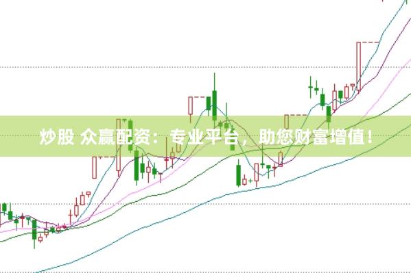 炒股 众赢配资：专业平台，助您财富增值！
