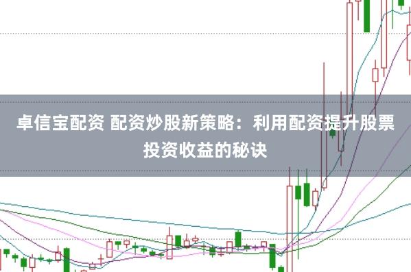 卓信宝配资 配资炒股新策略：利用配资提升股票投资收益的秘诀