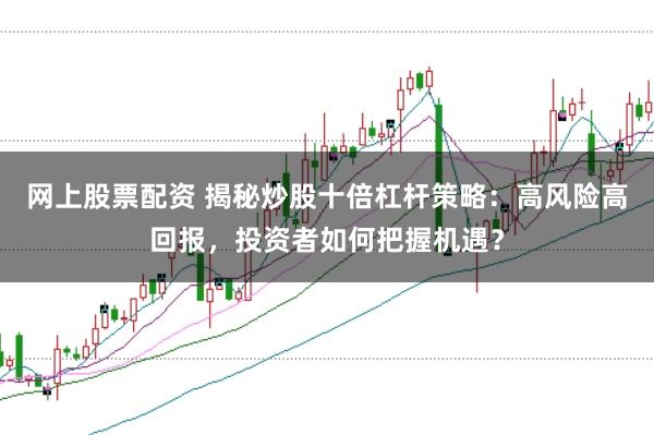 网上股票配资 揭秘炒股十倍杠杆策略：高风险高回报，投资者如何把握机遇？
