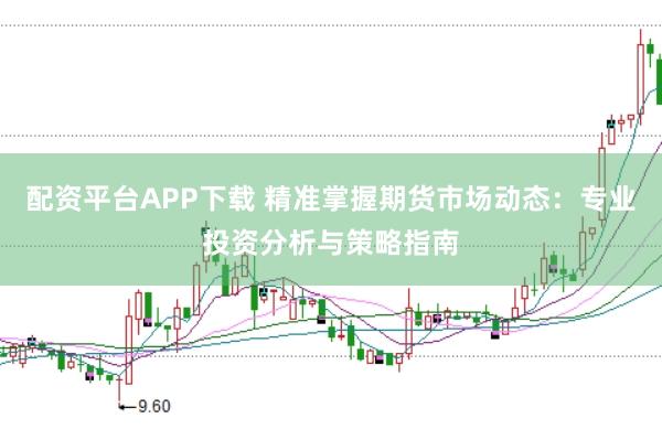 配资平台APP下载 精准掌握期货市场动态：专业投资分析与策略指南