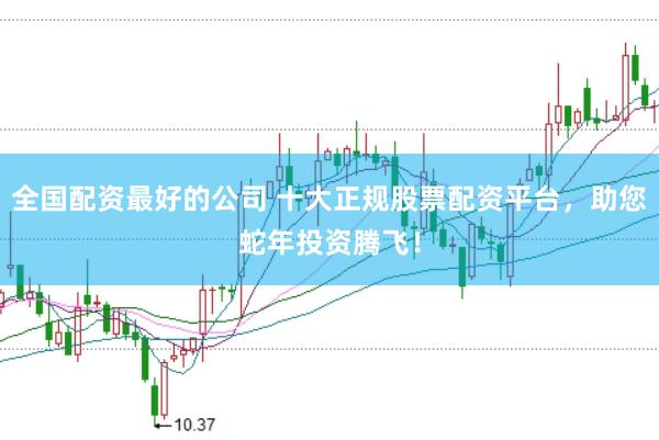 全国配资最好的公司 十大正规股票配资平台，助您蛇年投资腾飞！