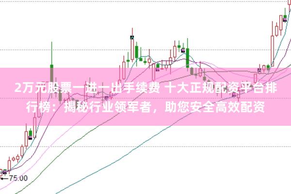 2万元股票一进一出手续费 十大正规配资平台排行榜：揭秘行业领军者，助您安全高效配资