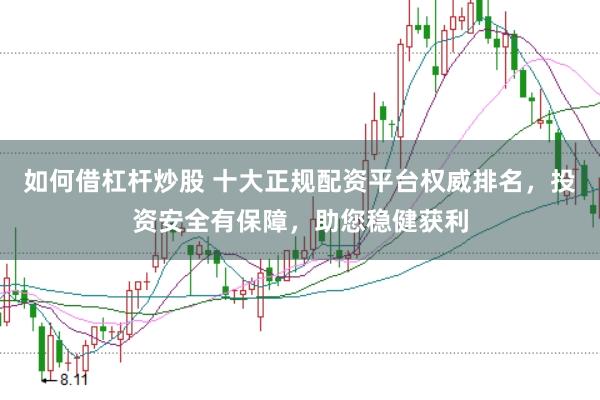 如何借杠杆炒股 十大正规配资平台权威排名，投资安全有保障，助您稳健获利