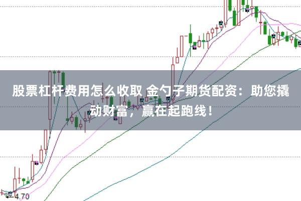 股票杠杆费用怎么收取 金勺子期货配资：助您撬动财富，赢在起跑线！