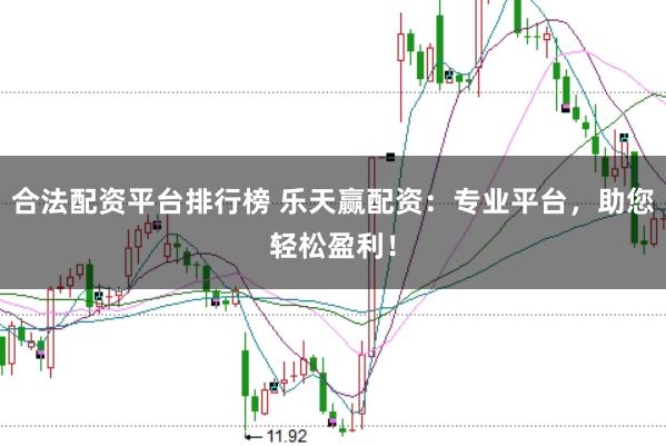 合法配资平台排行榜 乐天赢配资：专业平台，助您轻松盈利！