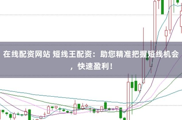 在线配资网站 短线王配资：助您精准把握短线机会，快速盈利！