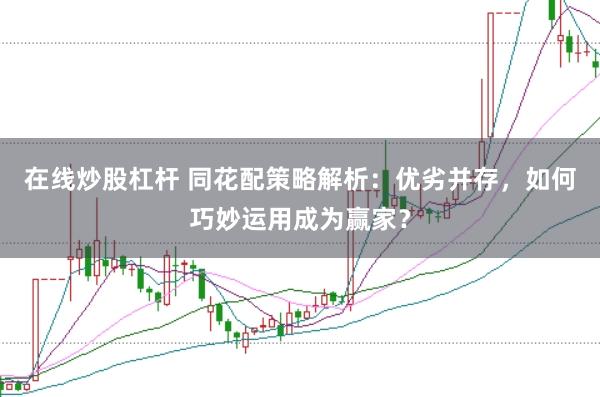 在线炒股杠杆 同花配策略解析：优劣并存，如何巧妙运用成为赢家？