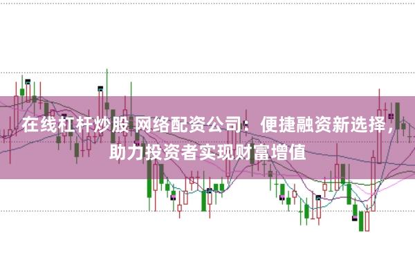 在线杠杆炒股 网络配资公司：便捷融资新选择，助力投资者实现财富增值