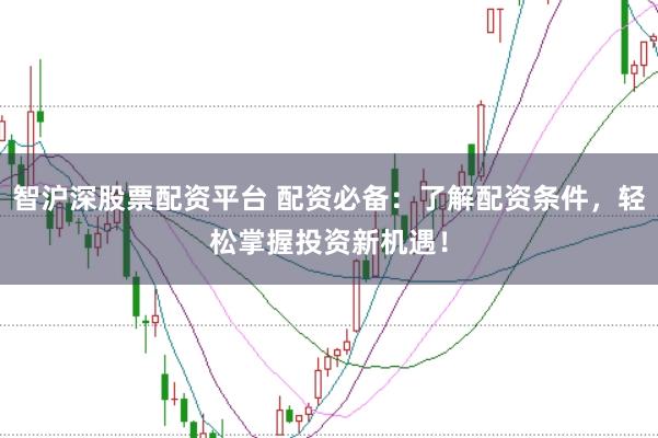智沪深股票配资平台 配资必备：了解配资条件，轻松掌握投资新机遇！