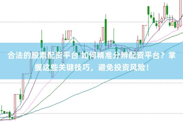 合法的股票配资平台 如何精准分辨配资平台？掌握这些关键技巧，避免投资风险！
