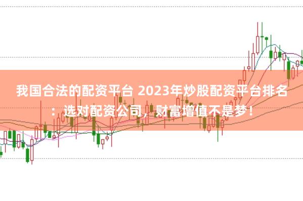 我国合法的配资平台 2023年炒股配资平台排名：选对配资公司，财富增值不是梦！