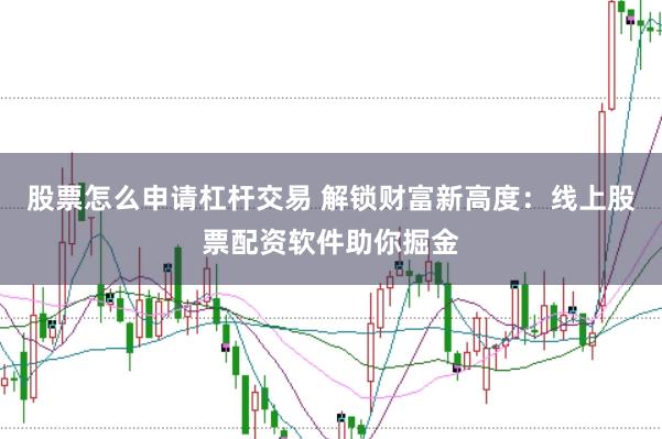 股票怎么申请杠杆交易 解锁财富新高度：线上股票配资软件助你掘金