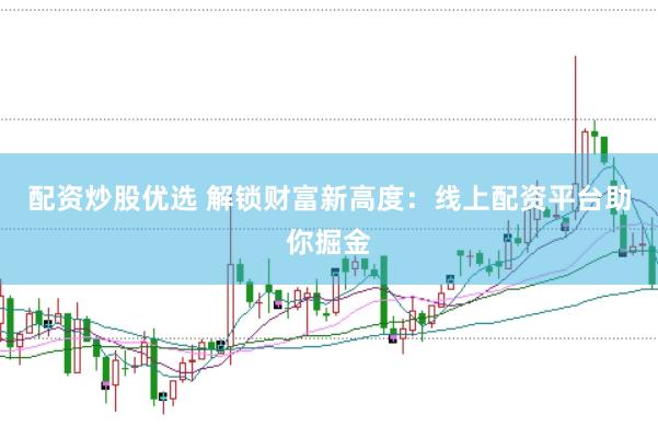 配资炒股优选 解锁财富新高度：线上配资平台助你掘金