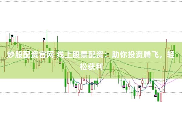 炒股配资官网 线上股票配资：助你投资腾飞，轻松获利