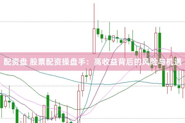 配资盘 股票配资操盘手：高收益背后的风险与机遇