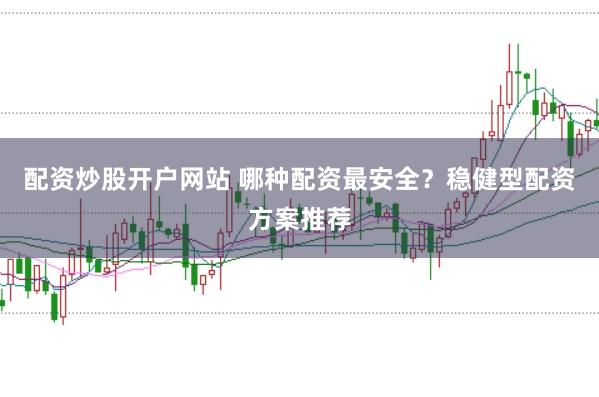 配资炒股开户网站 哪种配资最安全？稳健型配资方案推荐