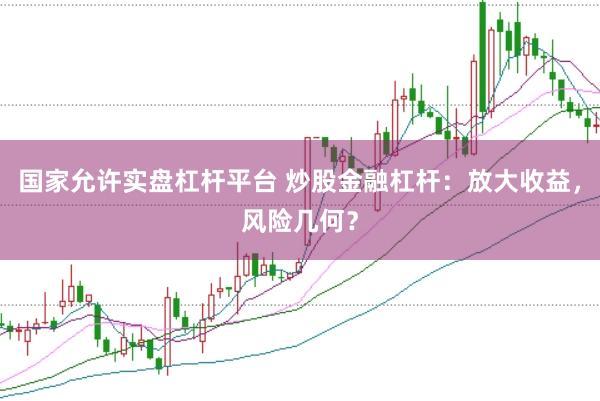 国家允许实盘杠杆平台 炒股金融杠杆：放大收益，风险几何？