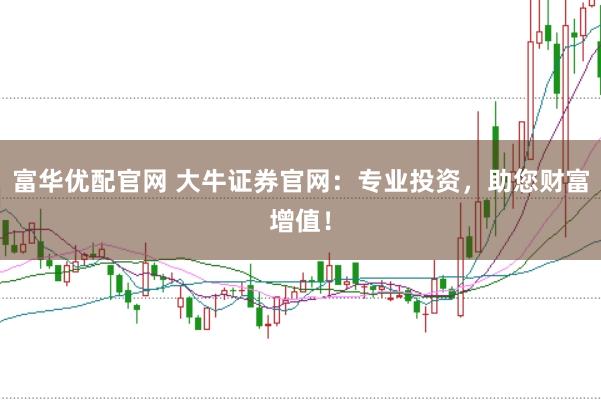富华优配官网 大牛证券官网：专业投资，助您财富增值！