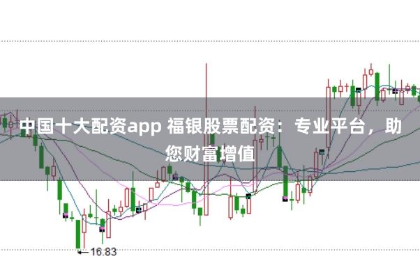 中国十大配资app 福银股票配资：专业平台，助您财富增值