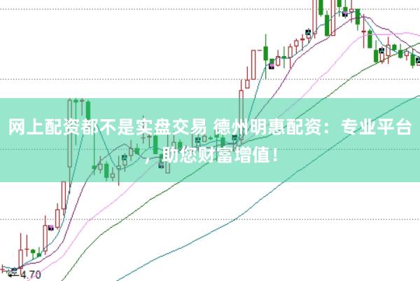 网上配资都不是实盘交易 德州明惠配资：专业平台，助您财富增值！